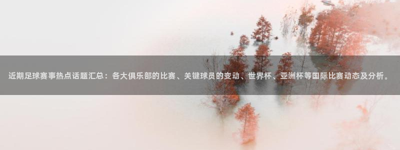 近期足球赛事热点话题汇总：各大俱乐部的比赛、关键球员的变动、