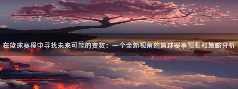 球速体育app平台下载：在篮球赛程中寻找未来可能的变数：一个