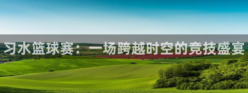 球速体育平台下载地址安装：习水篮球赛：一场跨越时空的竞技盛宴