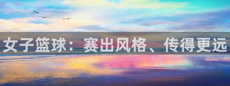 球速体育娱乐入口：女子篮球：赛出风格、传得更远